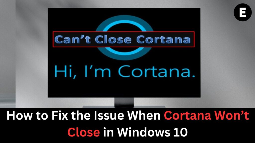 How to Fix the Issue When Cortana Won’t Close in Windows 10